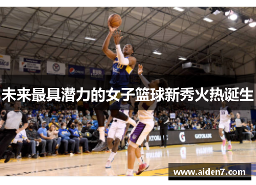 未来最具潜力的女子篮球新秀火热诞生