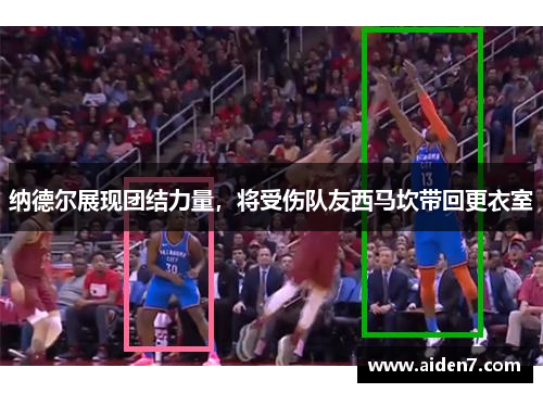 纳德尔展现团结力量，将受伤队友西马坎带回更衣室